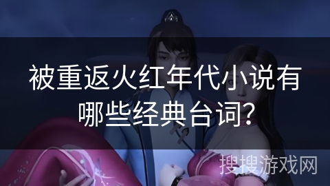 被重返火红年代小说有哪些经典台词？