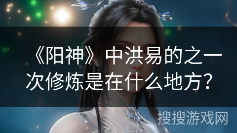 《阳神》中洪易的之一次修炼是在什么地方？