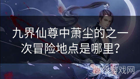 九界仙尊中萧尘的之一次冒险地点是哪里？