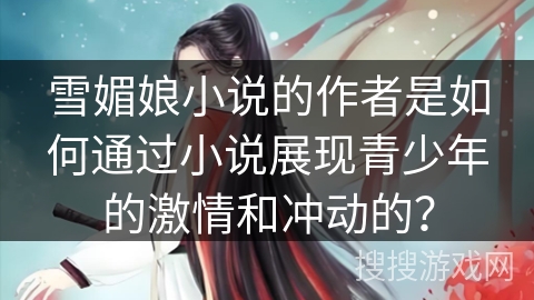 雪媚娘小说的作者是如何通过小说展现青少年的激情和冲动的？