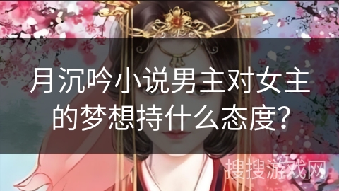 月沉吟小说男主对女主的梦想持什么态度？