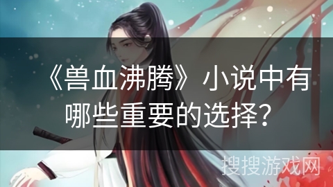 《兽血沸腾》小说中有哪些重要的选择？
