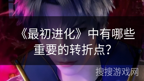 《最初进化》中有哪些重要的转折点？