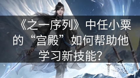 《之一序列》中任小粟的“宫殿”如何帮助他学习新技能？