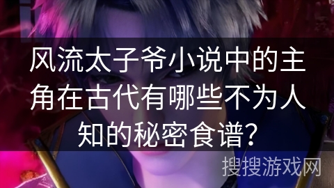 风流太子爷小说中的主角在古代有哪些不为人知的秘密食谱？