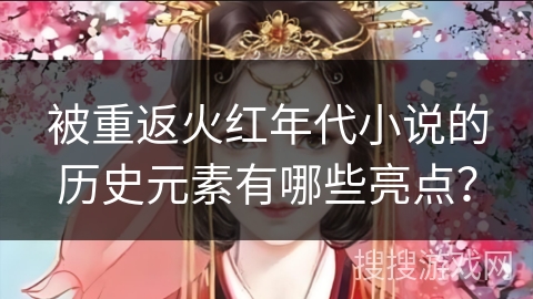 被重返火红年代小说的历史元素有哪些亮点？