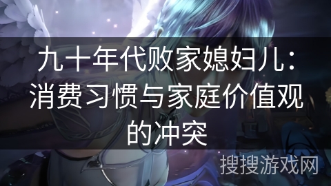 九十年代败家媳妇儿：消费习惯与家庭价值观的冲突