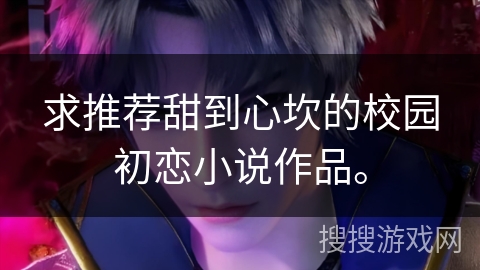 求推荐甜到心坎的校园初恋小说作品。