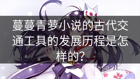 蔓蔓青萝小说的古代交通工具的发展历程是怎样的？