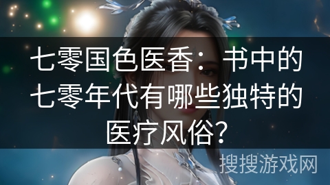 七零国色医香：书中的七零年代有哪些独特的医疗风俗？