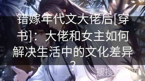 错嫁年代文大佬后[穿书]：大佬和女主如何解决生活中的文化差异？