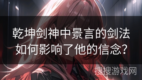 乾坤剑神中景言的剑法如何影响了他的信念？