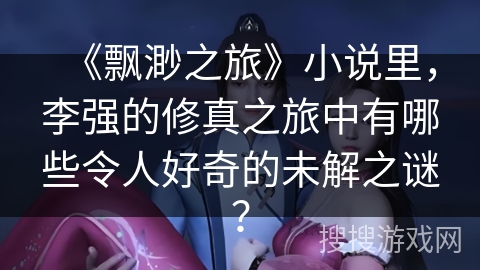 《飘渺之旅》小说里，李强的修真之旅中有哪些令人好奇的未解之谜？