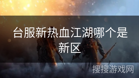 台服新热血江湖哪个是新区