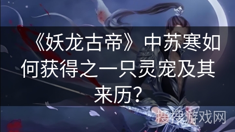 《妖龙古帝》中苏寒如何获得之一只灵宠及其来历？