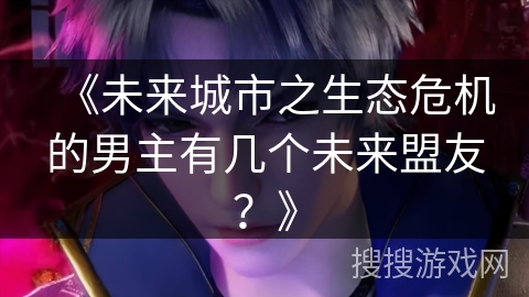 《未来城市之生态危机的男主有几个未来盟友？》