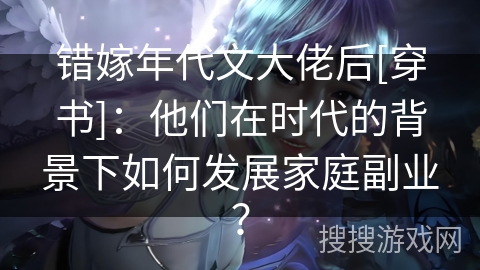 错嫁年代文大佬后[穿书]：他们在时代的背景下如何发展家庭副业？