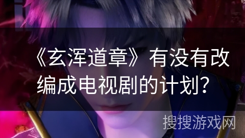 《玄浑道章》有没有改编成电视剧的计划？