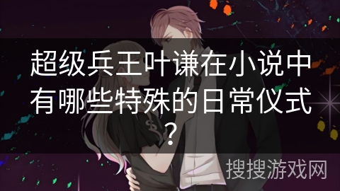 超级兵王叶谦在小说中有哪些特殊的日常仪式？