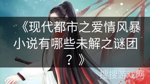 《现代都市之爱情风暴小说有哪些未解之谜团？》