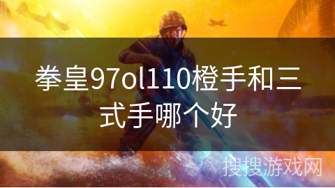 拳皇97ol110橙手和三式手哪个好