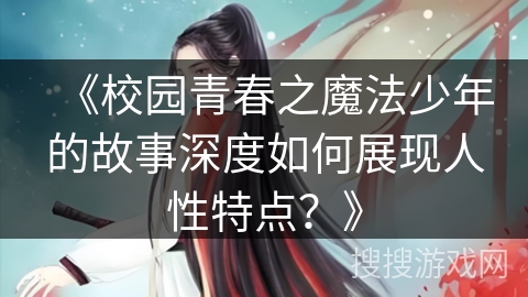 《校园青春之魔法少年的故事深度如何展现人性特点？》