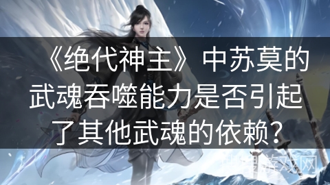 《绝代神主》中苏莫的武魂吞噬能力是否引起了其他武魂的依赖？