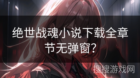 绝世战魂小说下载全章节无弹窗？