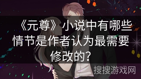 《元尊》小说中有哪些情节是作者认为最需要修改的？