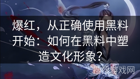 爆红，从正确使用黑料开始：如何在黑料中塑造文化形象？
