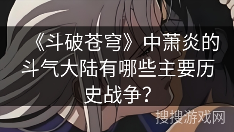 《斗破苍穹》中萧炎的斗气大陆有哪些主要历史战争？