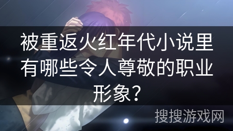 被重返火红年代小说里有哪些令人尊敬的职业形象？