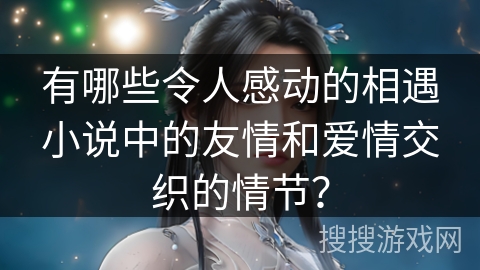 有哪些令人感动的相遇小说中的友情和爱情交织的情节？