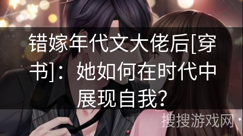 错嫁年代文大佬后[穿书]：她如何在时代中展现自我？