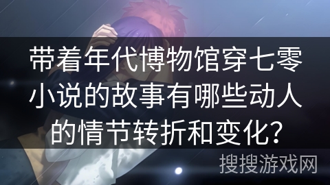 带着年代博物馆穿七零小说的故事有哪些动人的情节转折和变化？