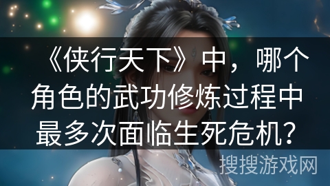 《侠行天下》中，哪个角色的武功修炼过程中最多次面临生死危机？