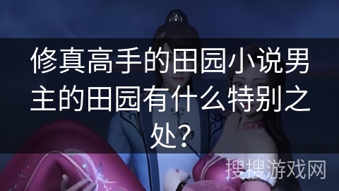 修真高手的田园小说男主的田园有什么特别之处？