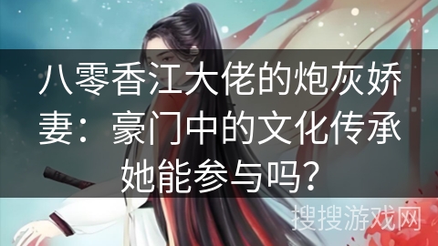 八零香江大佬的炮灰娇妻：豪门中的文化传承她能参与吗？