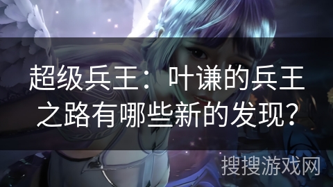 超级兵王：叶谦的兵王之路有哪些新的发现？