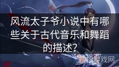 风流太子爷小说中有哪些关于古代音乐和舞蹈的描述？