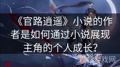《官路逍遥》小说的作者是如何通过小说展现主角的个人成长？