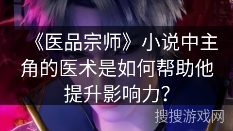 《医品宗师》小说中主角的医术是如何帮助他提升影响力？