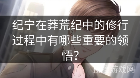 纪宁在莽荒纪中的修行过程中有哪些重要的领悟？