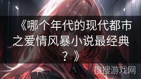 《哪个年代的现代都市之爱情风暴小说最经典？》