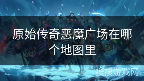 原始传奇恶魔广场在哪个地图里