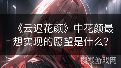 《云迟花颜》中花颜最想实现的愿望是什么？