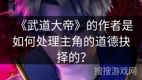 《武道大帝》的作者是如何处理主角的道德抉择的？