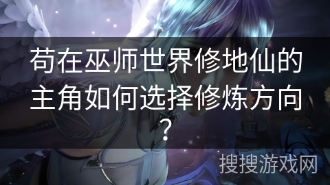 苟在巫师世界修地仙的主角如何选择修炼方向？