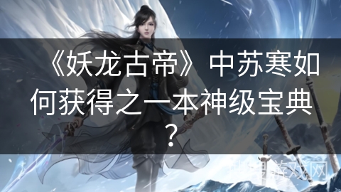 《妖龙古帝》中苏寒如何获得之一本神级宝典？