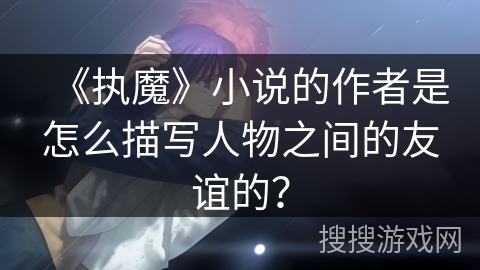 《执魔》小说的作者是怎么描写人物之间的友谊的？